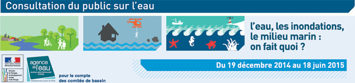 Consultation du public sur l'eau – l'eau, les inondations, le
milieu marin : on fait quoi ? Agence de l'eau Rhône Méditerranée Corse pour le compte des comités de bassin - Du 19 décembre 2014 au 18 juin 2015
